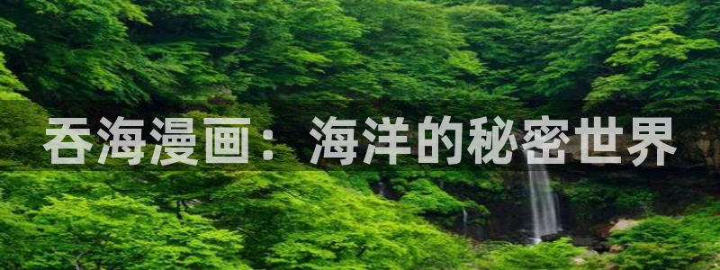韩国真人羞羞漫画：吞海漫画：海洋的秘密世界